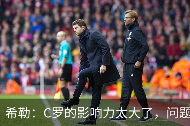 希勒：C罗的影响力太大了，问题在于他是否接受自己被换下