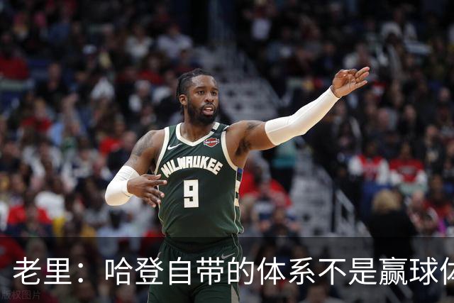 老里：哈登自带的体系不是赢球体系 他没有给队友足够的空间发挥